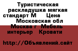 Туристическая раскладушка мягкая стандарт-М20 › Цена ­ 1 599 - Московская обл., Москва г. Мебель, интерьер » Кровати   